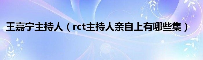 王嘉宁主持人(rct主持人亲自上有哪些集)