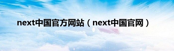 next中国官方网站(next中国官网)