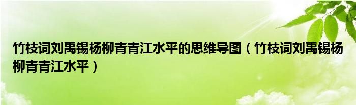 竹枝词刘禹锡杨柳青青江水平的思维导图(竹枝词刘禹锡杨柳青青江水平)