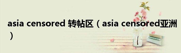 asia censored 转帖区(asia censored亚洲)