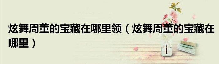 炫舞周董的宝藏在哪里领(炫舞周董的宝藏在哪里)