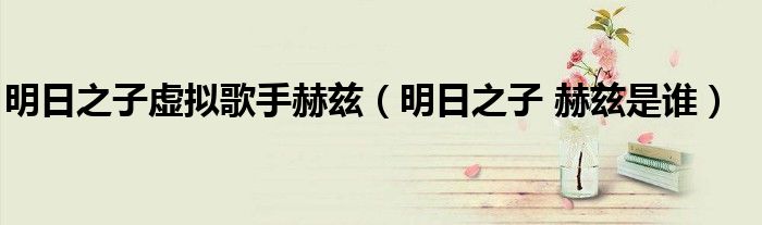 明日之子虚拟歌手赫兹(明日之子 赫兹是谁)