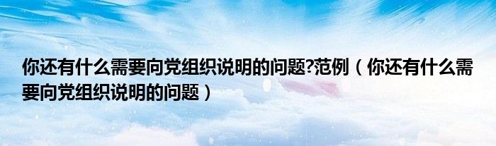 你还有什么需要向党组织说明的问题?范例(你还有什么需要向党组织说明的问题)