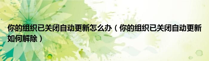 你的组织已关闭自动更新怎么办(你的组织已关闭自动更新如何解除)