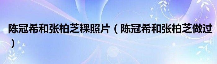 陈冠希和张柏芝粿照片(陈冠希和张柏芝做过)