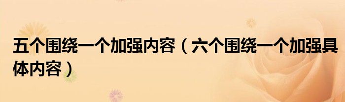 五个围绕一个加强内容(六个围绕一个加强具体内容)
