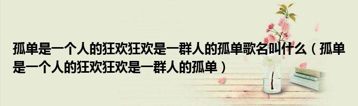 孤单是一个人的狂欢狂欢是一群人的孤单歌名叫什么(孤单是一个人的狂欢狂欢是一群人的孤单)