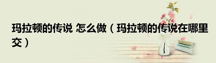 玛拉顿的传说 怎么做(玛拉顿的传说在哪里交)