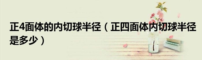 正4面体的内切球半径(正四面体内切球半径是多少)