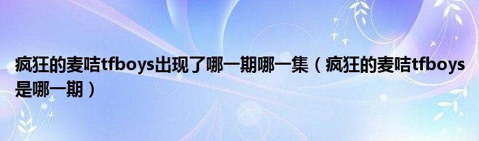 疯狂的麦咭tfboys出现了哪一期哪一集(疯狂的麦咭tfboys是哪一期)
