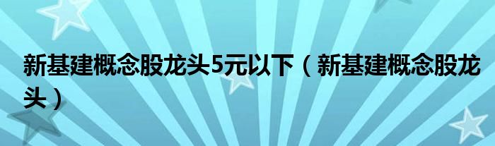 新基建概念股龙头5元以下(新基建概念股龙头)