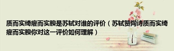 质而实绮癯而实腴是苏轼对谁的评价(苏轼赞陶诗质而实绮癯而实腴你对这一评价如何理解)
