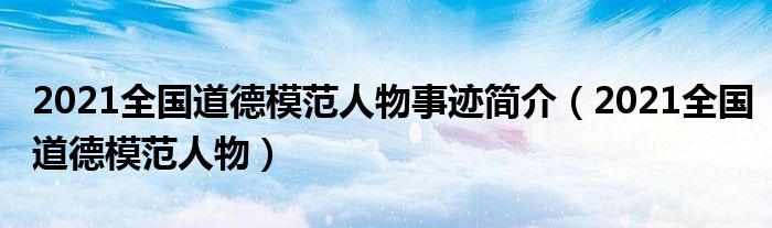 2021全国道德模范人物事迹简介(2021全国道德模范人物)