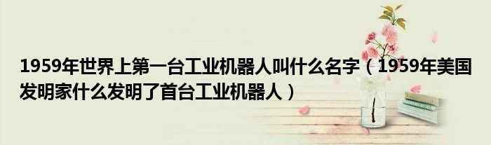 1959年世界上第一台工业机器人叫什么名字(1959年美国发明家什么发明了首台工业机器人)
