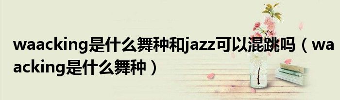 waacking是什么舞种和jazz可以混跳吗(waacking是什么舞种)