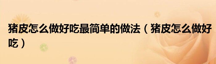 猪皮怎么做好吃最简单的做法(猪皮怎么做好吃)