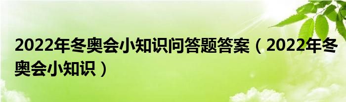 2022年冬奥会小知识问答题答案(2022年冬奥会小知识)