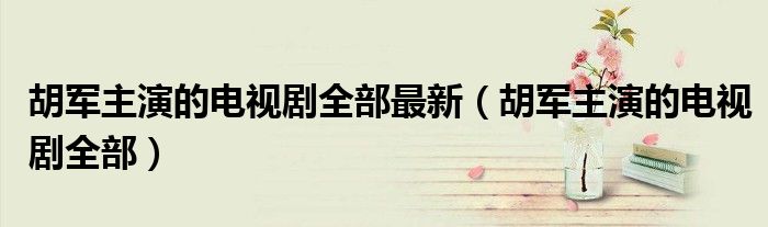 胡军主演的电视剧全部最新(胡军主演的电视剧全部)
