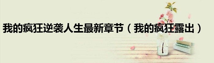 我的疯狂逆袭人生最新章节(我的疯狂露出)