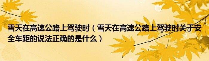 雪天在高速公路上驾驶时(雪天在高速公路上驾驶时关于安全车距的说法正确的是什么)