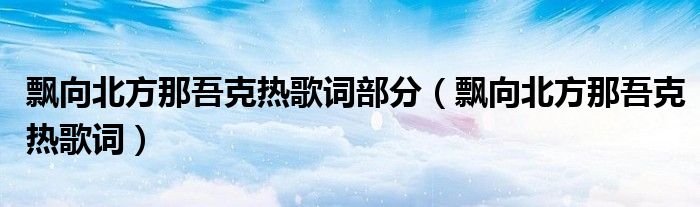飘向北方那吾克热歌词部分(飘向北方那吾克热歌词)