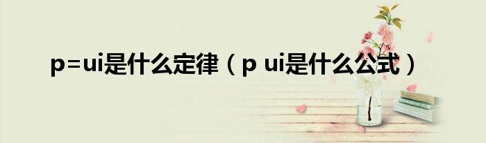 p=ui是什么定律（p ui是什么公式）