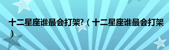 十二星座谁最会打架?(十二星座谁最会打架)