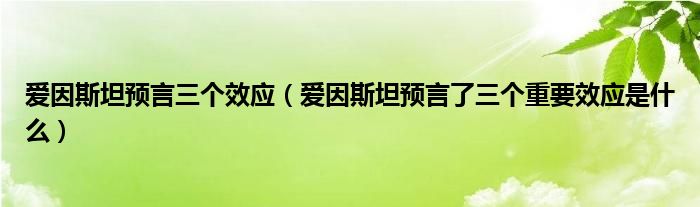 爱因斯坦预言三个效应(爱因斯坦预言了三个重要效应是什么)