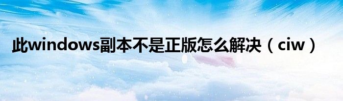 此windows副本不是正版怎么解决(ciw)
