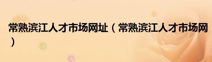 常熟滨江人才市场网址(常熟滨江人才市场网)