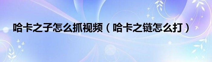 哈卡之子怎么抓视频(哈卡之链怎么打)