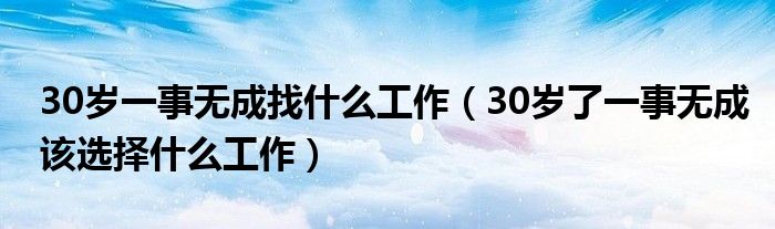 30岁一事无成找什么工作(30岁了一事无成该选择什么工作)