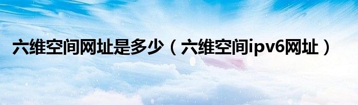 六维空间网址是多少(六维空间ipv6网址)