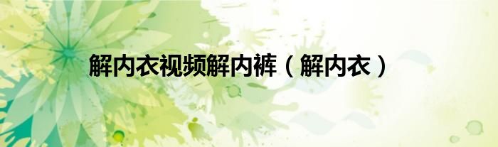 解内衣视频解内裤(解内衣)