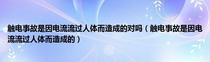 触电事故是因电流流过人体而造成的对吗(触电事故是因电流流过人体而造成的)