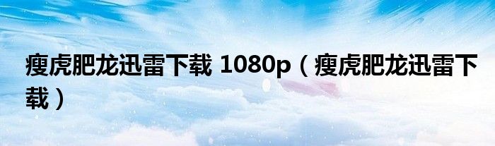 瘦虎肥龙迅雷下载 1080p(瘦虎肥龙迅雷下载)