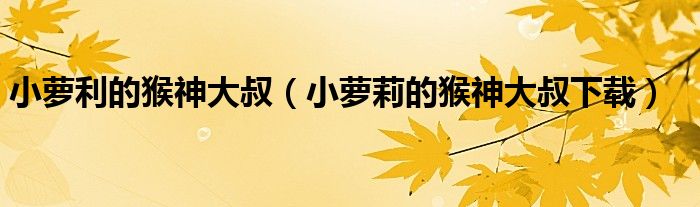 小萝利的猴神大叔(小萝莉的猴神大叔下载)