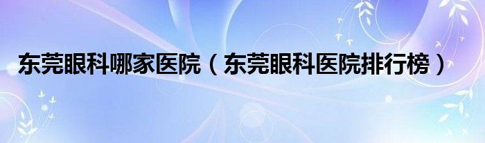 东莞眼科哪家医院(东莞眼科医院排行榜)