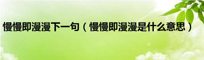 慢慢即漫漫下一句(慢慢即漫漫是什么意思)