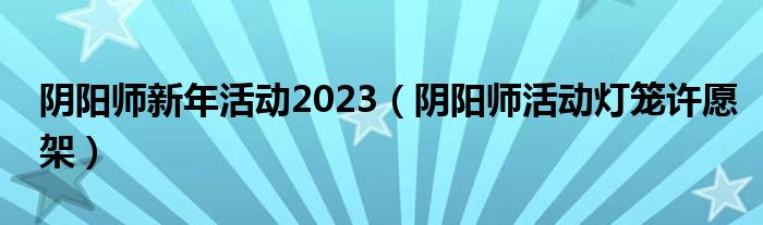 阴阳师新年活动2023(阴阳师活动灯笼许愿架)