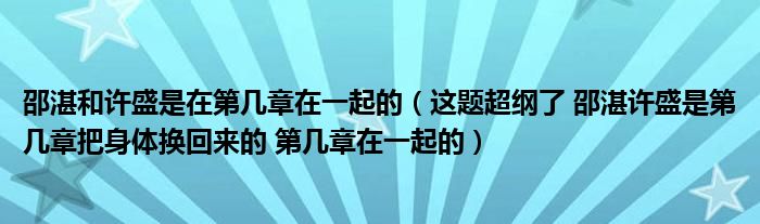 邵湛和许盛是在第几章在一起的(这题超纲了 邵湛许盛是第几章把身体换回来的 第几章在一起的)