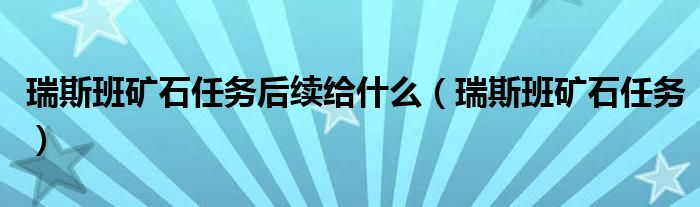 瑞斯班矿石任务后续给什么(瑞斯班矿石任务)