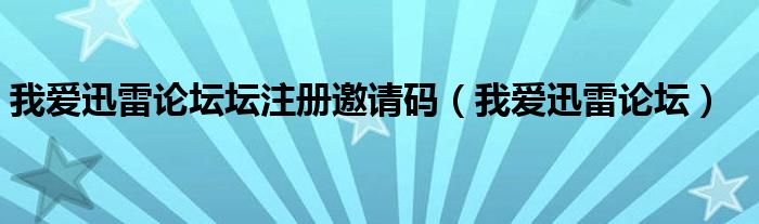 我爱迅雷论坛坛注册邀请码(我爱迅雷论坛)