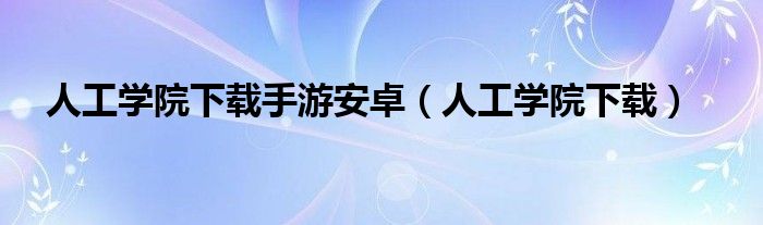 人工学院下载手游安卓(人工学院下载)
