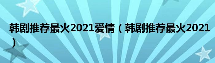 韩剧推荐最火2021爱情(韩剧推荐最火2021)