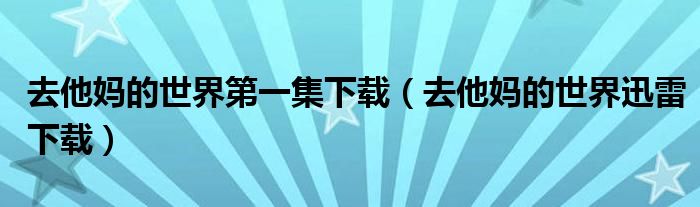 去他妈的世界第一集下载(去他妈的世界迅雷下载)