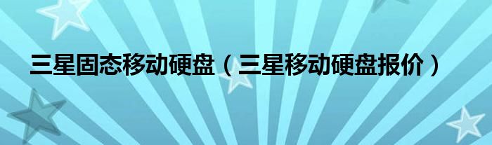 三星固态移动硬盘(三星移动硬盘报价)