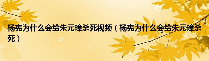 杨宪为什么会给朱元璋杀死视频(杨宪为什么会给朱元璋杀死)