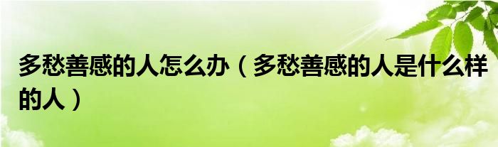 多愁善感的人怎么办(多愁善感的人是什么样的人)