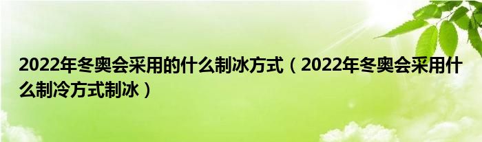 2022年冬奥会采用的什么制冰方式(2022年冬奥会采用什么制冷方式制冰)